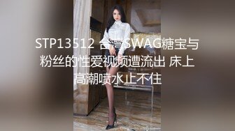 STP13512 台灣SWAG糖宝与粉丝的性爱视频遭流出 床上高潮喷水止不住