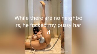 While there are no neighbors, he fucked my pussy hard