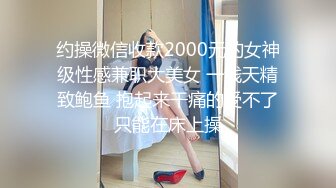 约操微信收款2000元的女神级性感兼职大美女 一线天精致鲍鱼 抱起来干痛的受不了只能在床上操