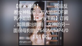 【新片速遞】 ⚫️⚫️极品反差女神私拍，万人追踪OF豪乳小姐姐【Carly卡莉】订阅，紫薇露出啪啪，女神的另一面很母狗的[2640M/MP4/01:01:00]