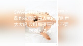 SWAG 什麽偷偷在衣柜里自慰也被发现!是人家的淫叫声太大吗 哎呀那哥哥可以不要跟别人说吗...