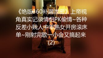 《绝版360补漏泄密》上帝视角真实记录情侣PK偸情~各种反差小贱人中年熟女开房滚床单~刚射完歇一小会又搞起来 (2)