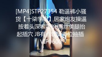 [MP4]STP27354 勒逼裤小骚货【十柒学姐】居家炮友操逼 按着头深喉吸吮 黑丝美腿抬起插穴 JB有点软骑乘位抽插 VIP0600