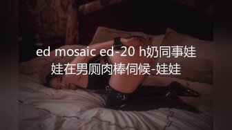 ed mosaic ed-20 h奶同事娃娃在男厕肉棒伺候-娃娃