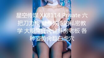 星空传媒 XK8114 Private 六把刀力作 健身教练的私密教学 大粗屌狂肏健身房老板 各种姿势肏翻白虎穴