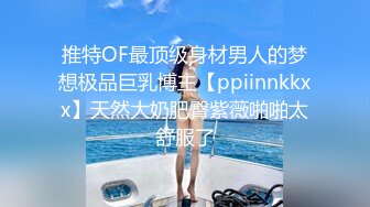 推特OF最顶级身材男人的梦想极品巨乳博主【ppiinnkkxx】天然大奶肥臀紫薇啪啪太舒服了