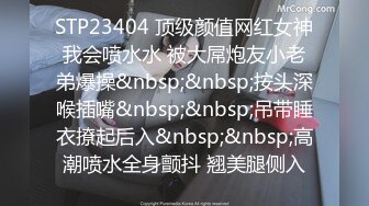 STP23404 顶级颜值网红女神我会喷水水 被大屌炮友小老弟爆操&nbsp;&nbsp;按头深喉插嘴&nbsp;&nbsp;吊带睡衣撩起后入&nbsp;&nbsp;高潮喷水全身颤抖 翘美腿侧入