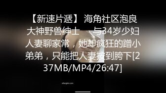 【新速片遞】 海角社区泡良大神野兽绅士❤️与34岁少妇人妻聊家常，她却疯狂的蹭小弟弟，只能把人妻按到胯下[237MB/MP4/26:47]