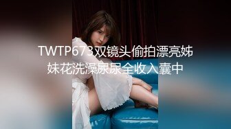 TWTP673双镜头偷拍漂亮姊妹花洗澡尿尿全收入囊中