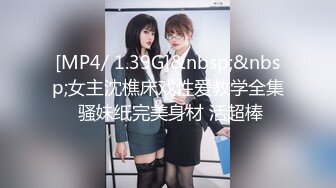 [MP4/ 1.39G]&nbsp;&nbsp;女主沈樵床戏性爱教学全集 骚妹纸完美身材 活超棒