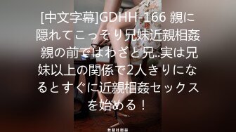 [中文字幕]GDHH-166 親に隠れてこっそり兄妹近親相姦 親の前ではわざと兄..実は兄妹以上の関係で2人きりになるとすぐに近親相姦セックスを始める！