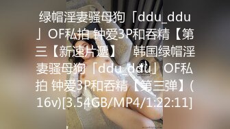 绿帽淫妻骚母狗「ddu_ddu」OF私拍 钟爱3P和吞精【第三【新速片遞】 ✨韩国绿帽淫妻骚母狗「ddu_ddu」OF私拍 钟爱3P和吞精【第三弹】(16v)[3.54GB/MP4/1:22:11]