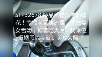 STP32678 極品尤物女神姐妹花！幸福老哥輪流操，性感雙女舌吻，搶著吃大屌，騎乘位爆操黑絲美臀，美女太騷了