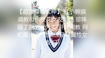 【超顶绿帽大神】91小懒猫 调教母狗校花女友甄选 珍珠骚丁露出取外卖 开肛调教 网吧露出 3P激战极品M属性女友 (7)