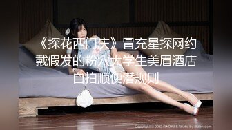 《探花西门庆》冒充星探网约戴假发的粉穴大学生美眉酒店自拍顺便潜规则