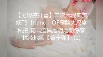 【男娘控狂喜】二次元混血美妖TS「nano」OF露脸大尺度私拍 花式道具虐阴虐菊爆浆精液地狱【第十弹】 (1)