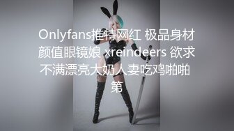 Onlyfans推特网红 极品身材颜值眼镜娘 xreindeers 欲求不满漂亮大奶人妻吃鸡啪啪 第