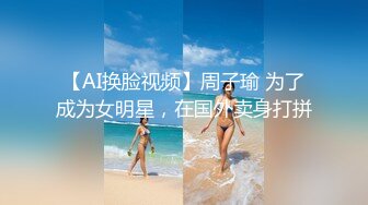 【AI换脸视频】周子瑜 为了成为女明星，在国外卖身打拼