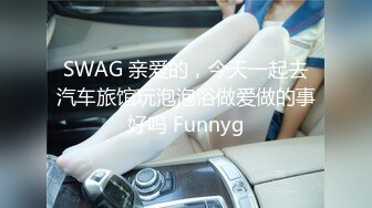 SWAG 亲爱的，今天一起去汽车旅馆玩泡泡浴做爱做的事好吗 Funnyg