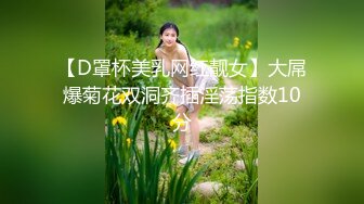 【D罩杯美乳网红靓女】大屌爆菊花双洞齐插淫荡指数10分