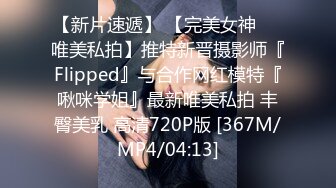 【新片速遞】 【完美女神❤️唯美私拍】推特新晋摄影师『Flipped』与合作网红模特『啾咪学姐』最新唯美私拍 丰臀美乳 高清720P版 [367M/MP4/04:13]