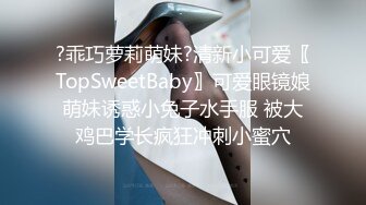 ?乖巧萝莉萌妹?清新小可爱〖TopSweetBaby〗可爱眼镜娘萌妹诱惑小兔子水手服 被大鸡巴学长疯狂冲刺小蜜穴