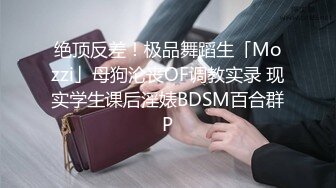 绝顶反差！极品舞蹈生「Mozzi」母狗沦丧OF调教实录 现实学生课后淫婊BDSM百合群P