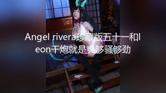 Angel rivera珍藏版五十一和leon干炮就是爽够骚够劲