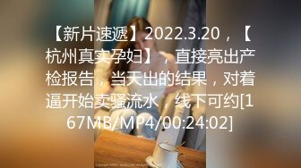 【新片速遞】2022.3.20，【杭州真实孕妇】，直接亮出产检报告，当天出的结果，对着逼开始卖骚流水，线下可约[167MB/MP4/00:24:02]