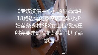 《专攻洗浴中心》源码高清4.18路边休闲按摩店韵味小少妇苗条身材SEX女上位很疯狂射完要走时又把她裤子扒了舔舔逼