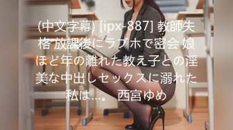 (中文字幕) [ipx-887] 教師失格 放課後にラブホで密会 娘ほど年の離れた教え子との淫美な中出しセックスに溺れた私は…。 西宮ゆめ