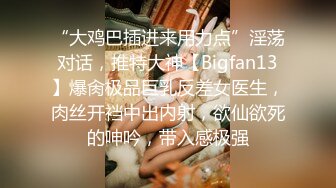 “大鸡巴插进来用力点”淫荡对话，推特大神【Bigfan13】爆肏极品巨乳反差女医生，肉丝开裆中出内射，欲仙欲死的呻吟，带入感极强