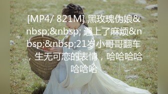 [MP4/ 821M] 黑玫瑰伪娘&nbsp;&nbsp; 遇上了麻烦&nbsp;&nbsp;21岁小哥哥翻车，生无可恋的表情，哈哈哈哈哈哈哈