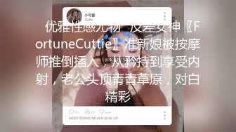 ✿优雅性感尤物✿反差女神〖FortuneCuttie〗准新娘被按摩师推倒插入，从矜持到享受内射，老公头顶青青草原，对白精彩