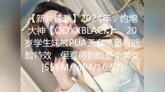 【新片速遞】2024年，约炮大神【OOXXBLACK】，20岁学生妹被PUA无套，虽有遮脸特效，但看得到脸是个美女[556M/MP4/16:57]