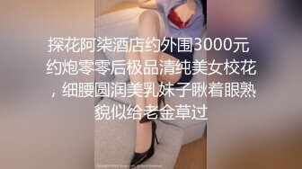 探花阿柒酒店约外围3000元 约炮零零后极品清纯美女校花，细腰圆润美乳妹子瞅着眼熟貌似给老金草过