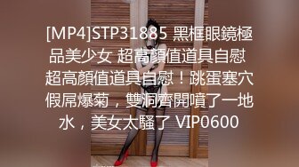 [MP4]STP31885 黑框眼鏡極品美少女 超高顏值道具自慰 超高顏值道具自慰！跳蛋塞穴假屌爆菊，雙洞齊開噴了一地水，美女太騷了 VIP0600