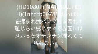 (HD1080P)(NATURAL HIGH)(1nhdtb00781)おっぱいを揉まれ绵パンぐちょ濡れ！耻じらい感じまくる赤面J○はヌルっとオチンチン挿れても断れない！？