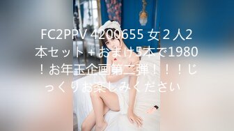 FC2PPV 4200655 女２人2本セット＋おまけ5本で1980！お年玉企画第二弾！！！じっくりお楽しみください♪