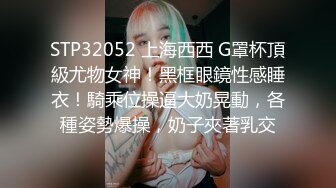 STP32052 上海西西 G罩杯頂級尤物女神！黑框眼鏡性感睡衣！騎乘位操逼大奶晃動，各種姿勢爆操，奶子夾著乳交