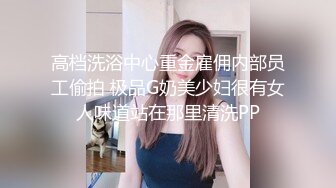 高档洗浴中心重金雇佣内部员工偷拍 极品G奶美少妇很有女人味道站在那里清洗PP