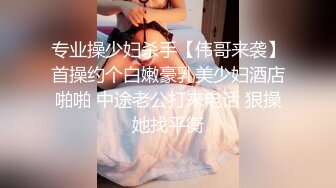 专业操少妇杀手【伟哥来袭】首操约个白嫩豪乳美少妇酒店啪啪 中途老公打来电话 狠操她找平衡