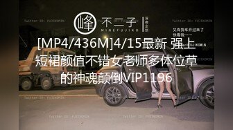 [MP4/436M]4/15最新 强上短裙颜值不错女老师多体位草的神魂颠倒VIP1196