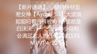 【新片速遞】  ⚡模特身材反差女神【Ayomi_SS】大波浪姐姐叼着内裤被肏 bb里都是白沫沫，一个合格的小母狗 会满足主人的任何要求[135M/MP4/02:56]