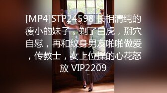 [MP4]STP24598 长相清纯的瘦小的妹子，剃了白虎，掰穴自慰，再和纹身男友啪啪做爱，传教士，女上位操的心花怒放 VIP2209