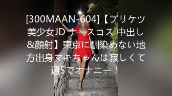 [300MAAN-604]【プリケツ美少女JD ナースコス 中出し&顔射】東京に馴染めない地方出身マキちゃんは寂しくて週5でオナニー！