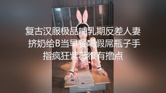 复古汉服极品哺乳期反差人妻 挤奶给B当早餐喝假屌瓶子手指疯狂紫薇很有撸点