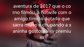 aventura de 2017 que o corno filmou, a hotwife com o amigo tímido dotado que sarra muito e chupando a xaninha gostosa - xv premium