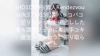 (HD1080P)(素人Rendezvous)(fc3750156)生パッコパコ！足りなかったと中出しした後も濃厚フェラに高速手コキ、金玉カラッカラに搾り取られました。