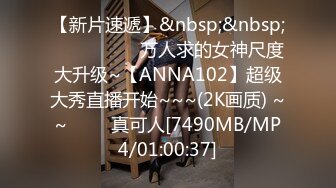 【新片速遞】&nbsp;&nbsp; ✨✨✨ ❤❤❤万人求的女神尺度大升级~【ANNA102】超级大秀直播开始~~~(2K画质) ~~ ✨✨✨真可人[7490MB/MP4/01:00:37]